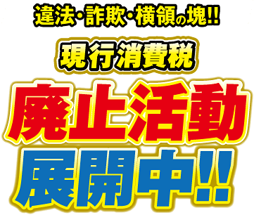 違法・詐欺・横領の塊!!現行消費税、廃止活動展開中！！